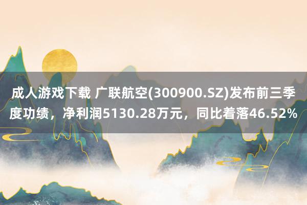 成人游戏下载 广联航空(300900.SZ)发布前三季度功绩，净利润5130.28万元，同比着落46.52%