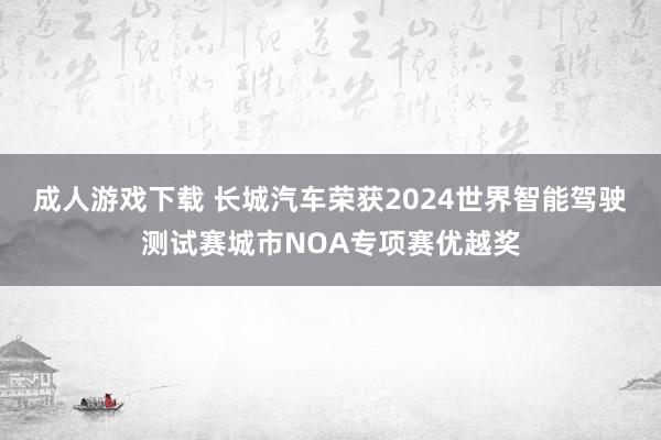 成人游戏下载 长城汽车荣获2024世界智能驾驶测试赛城市NOA专项赛优越奖