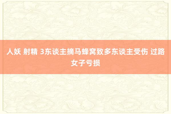 人妖 射精 3东谈主摘马蜂窝致多东谈主受伤 过路女子亏损