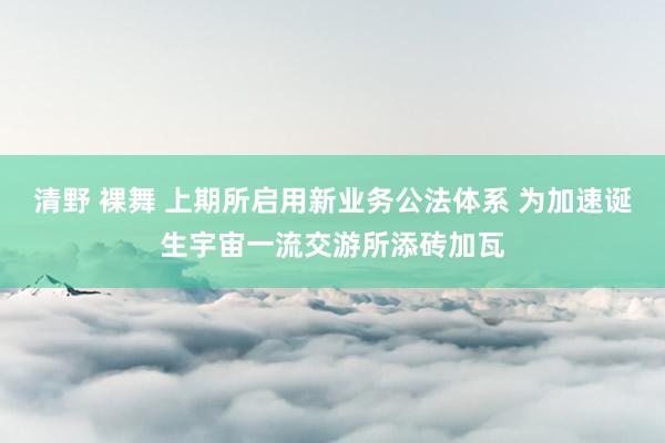 清野 裸舞 上期所启用新业务公法体系 为加速诞生宇宙一流交游所添砖加瓦