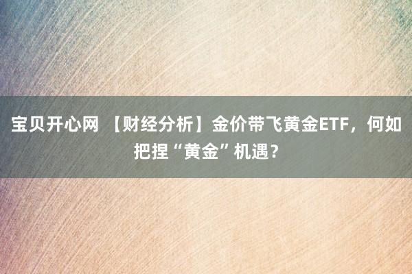 宝贝开心网 【财经分析】金价带飞黄金ETF，何如把捏“黄金”机遇？