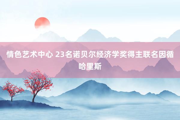 情色艺术中心 23名诺贝尔经济学奖得主联名因循哈里斯