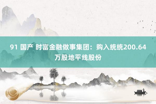 91 国产 时富金融做事集团：购入统统200.64万股地平线股份