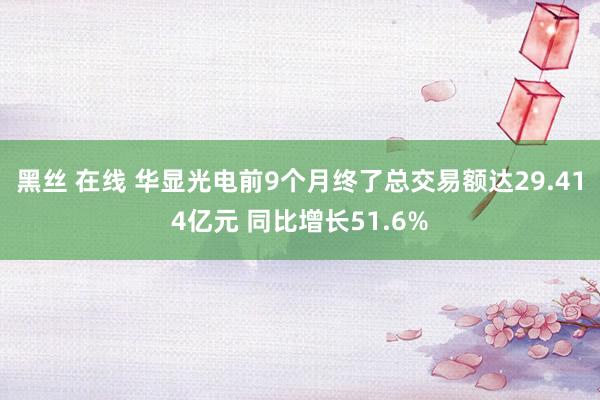 黑丝 在线 华显光电前9个月终了总交易额达29.414亿元 同比增长51.6%