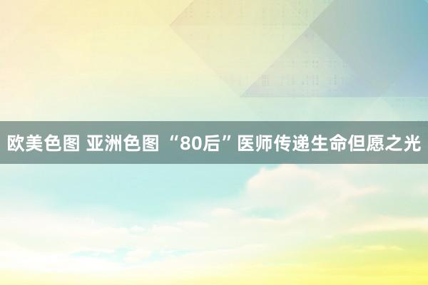 欧美色图 亚洲色图 “80后”医师传递生命但愿之光