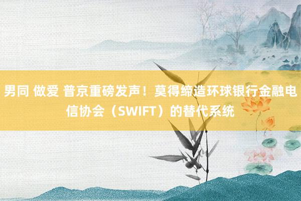 男同 做爱 普京重磅发声！莫得缔造环球银行金融电信协会（SWIFT）的替代系统