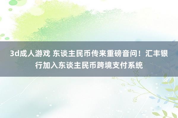 3d成人游戏 东谈主民币传来重磅音问！汇丰银行加入东谈主民币跨境支付系统