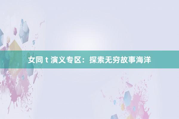 女同 t 演义专区：探索无穷故事海洋