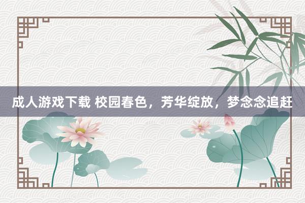 成人游戏下载 校园春色，芳华绽放，梦念念追赶