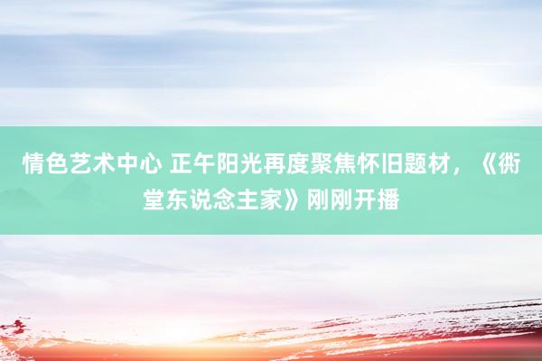 情色艺术中心 正午阳光再度聚焦怀旧题材，《衖堂东说念主家》刚刚开播