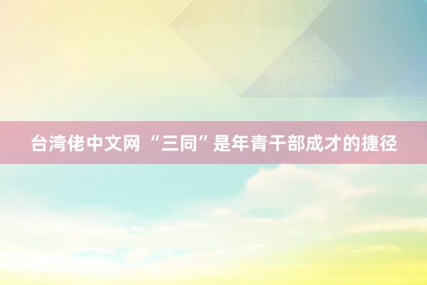 台湾佬中文网 “三同”是年青干部成才的捷径