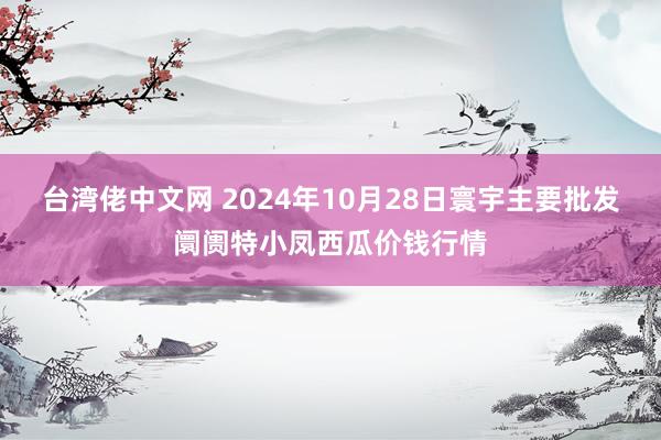 台湾佬中文网 2024年10月28日寰宇主要批发阛阓特小凤西瓜价钱行情