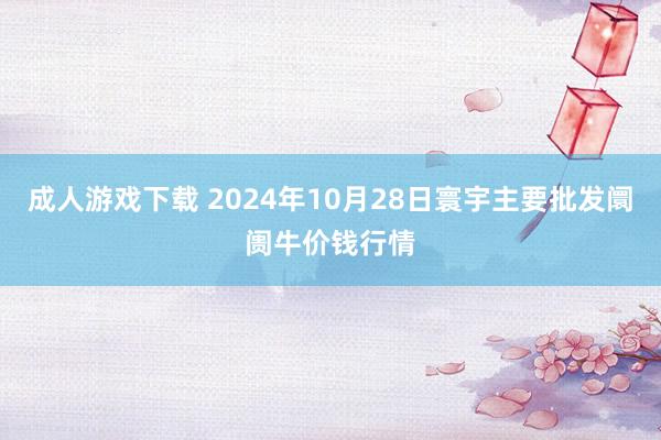 成人游戏下载 2024年10月28日寰宇主要批发阛阓牛价钱行情