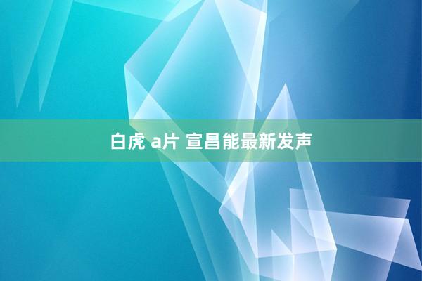 白虎 a片 宣昌能最新发声