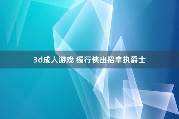 3d成人游戏 獨行俠出招拿执爵士