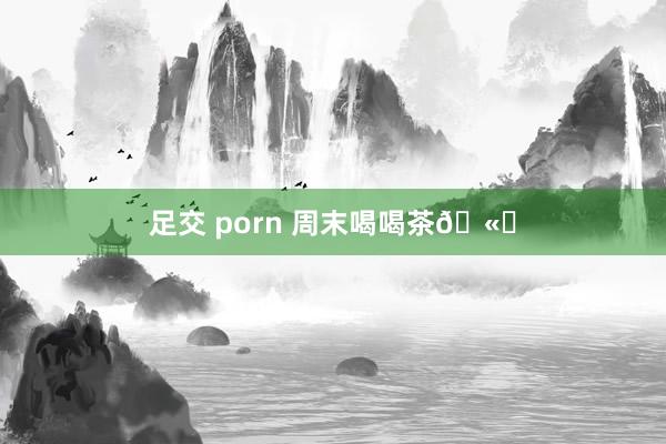 足交 porn 周末喝喝茶🫖