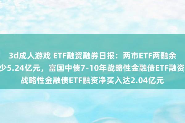 3d成人游戏 ETF融资融券日报：两市ETF两融余额较前一往复日减少5.24亿元，富国中债7-10年战略性金融债ETF融资净买入达2.04亿元