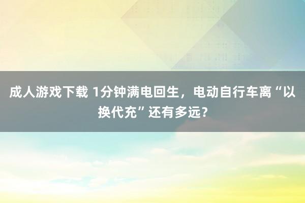 成人游戏下载 1分钟满电回生，电动自行车离“以换代充”还有多远？