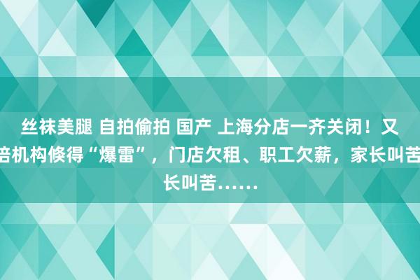 丝袜美腿 自拍偷拍 国产 上海分店一齐关闭！又一教培机构倏得“爆雷”，门店欠租、职工欠薪，家长叫苦……