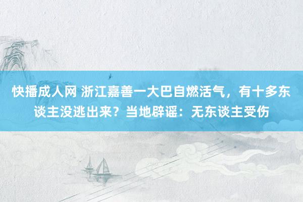 快播成人网 浙江嘉善一大巴自燃活气，有十多东谈主没逃出来？当地辟谣：无东谈主受伤