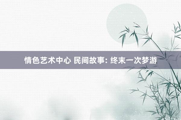 情色艺术中心 民间故事: 终末一次梦游