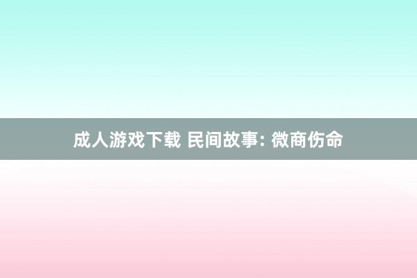 成人游戏下载 民间故事: 微商伤命