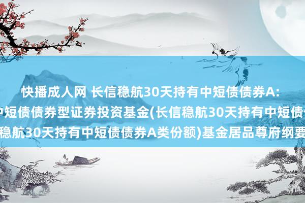 快播成人网 长信稳航30天持有中短债债券A: 长信稳航30天持有期中短债债券型证券投资基金(长信稳航30天持有中短债债券A类份额)基金居品尊府纲要更新