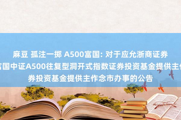 麻豆 孤注一掷 A500富国: 对于应允浙商证券股份有限公司为富国中证A500往复型洞开式指数证券投资基金提供主作念市办事的公告