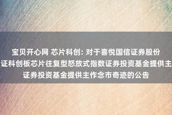 宝贝开心网 芯片科创: 对于喜悦国信证券股份有限公司为华安上证科创板芯片往复型怒放式指数证券投资基金提供主作念市奇迹的公告