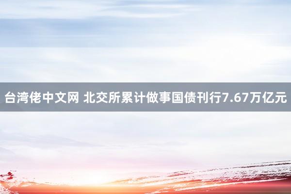 台湾佬中文网 北交所累计做事国债刊行7.67万亿元