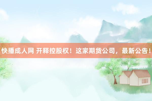 快播成人网 开释控股权！这家期货公司，最新公告！