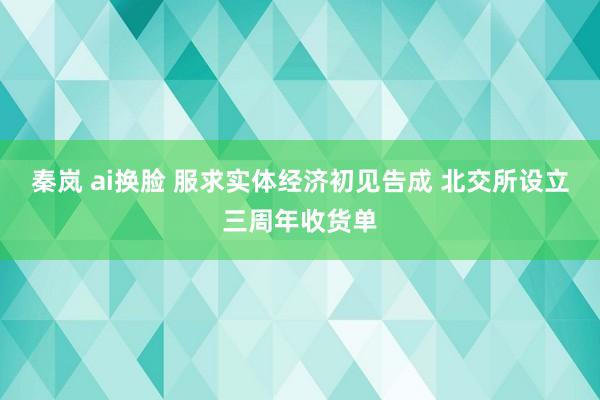 秦岚 ai换脸 服求实体经济初见告成 北交所设立三周年收货单