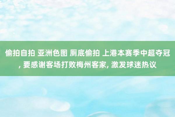 偷拍自拍 亚洲色图 厕底偷拍 上港本赛季中超夺冠， 要感谢客场打败梅州客家， 激发球迷热议