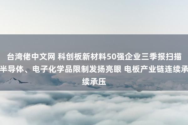 台湾佬中文网 科创板新材料50强企业三季报扫描：半导体、电子化学品限制发扬亮眼 电板产业链连续承压