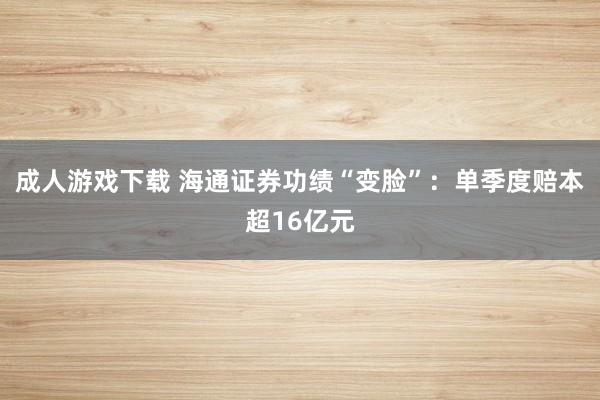 成人游戏下载 海通证券功绩“变脸”：单季度赔本超16亿元