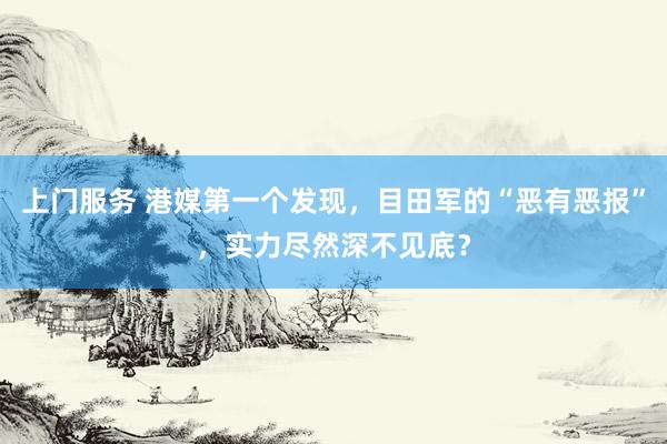 上门服务 港媒第一个发现，目田军的“恶有恶报”，实力尽然深不见底？