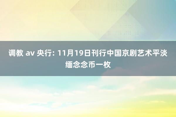 调教 av 央行: 11月19日刊行中国京剧艺术平淡缅念念币一枚