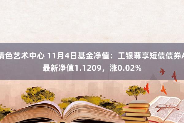 情色艺术中心 11月4日基金净值：工银尊享短债债券A最新净值1.1209，涨0.02%