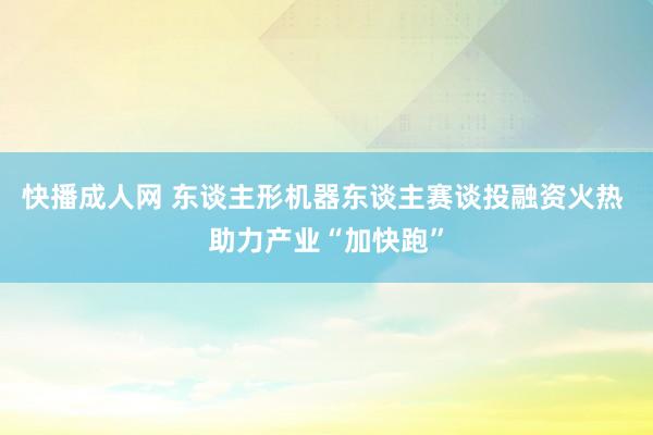 快播成人网 东谈主形机器东谈主赛谈投融资火热 助力产业“加快跑”