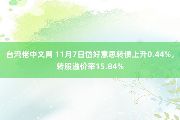 台湾佬中文网 11月7日岱好意思转债上升0.44%，转股溢价率15.84%