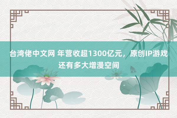 台湾佬中文网 年营收超1300亿元，原创IP游戏还有多大增漫空间