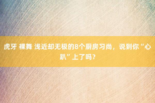 虎牙 裸舞 浅近却无极的8个厨房习尚，说到你“心趴”上了吗？