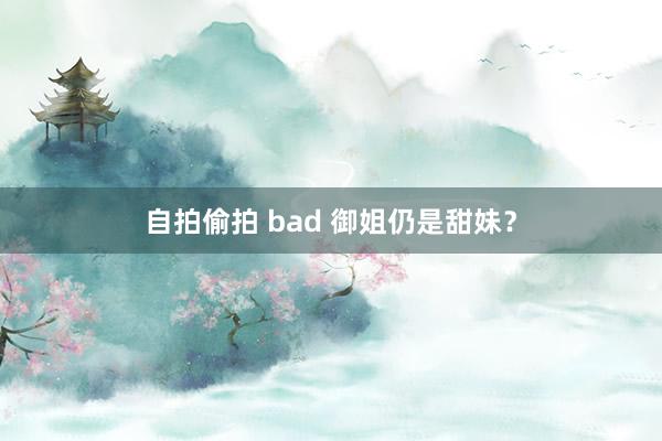 自拍偷拍 bad 御姐仍是甜妹？