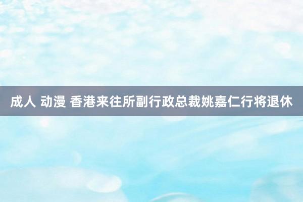 成人 动漫 香港来往所副行政总裁姚嘉仁行将退休