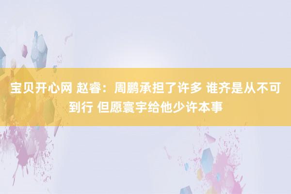 宝贝开心网 赵睿：周鹏承担了许多 谁齐是从不可到行 但愿寰宇给他少许本事