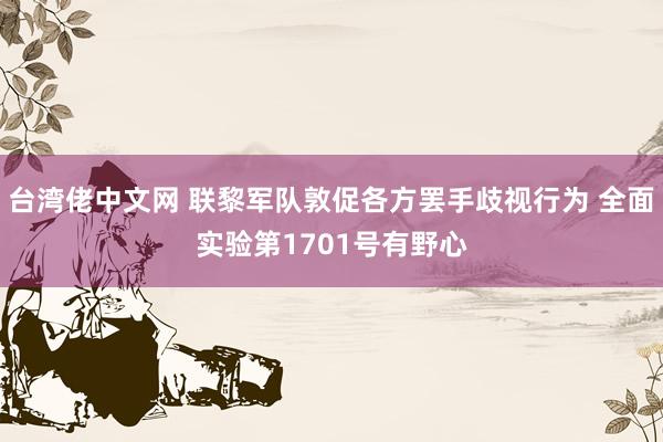 台湾佬中文网 联黎军队敦促各方罢手歧视行为 全面实验第1701号有野心