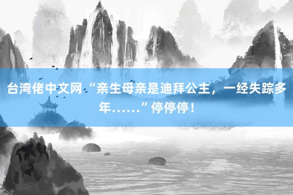 台湾佬中文网 “亲生母亲是迪拜公主，一经失踪多年……”停停停！