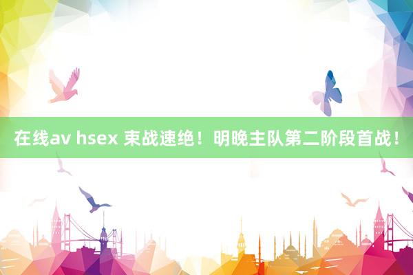 在线av hsex 束战速绝！明晚主队第二阶段首战！