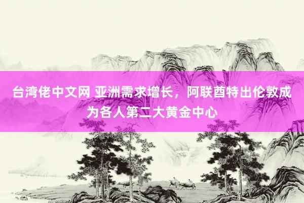 台湾佬中文网 亚洲需求增长，阿联酋特出伦敦成为各人第二大黄金中心