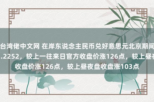 台湾佬中文网 在岸东说念主民币兑好意思元北京期间16:30官方收报7.2252，较上一往来日官方收盘价涨126点，较上昼夜盘收盘涨103点